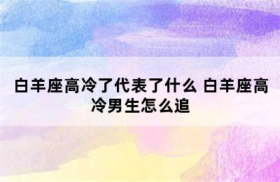 白羊座高冷了代表了什么 白羊座高冷男生怎么追